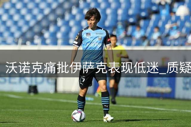 沃诺克痛批伊萨克表现低迷 质疑其难当红军重任